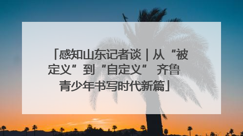 感知山东记者谈｜从“被定义”到“自定义” 齐鲁青少年书写时代新篇