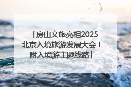 房山文旅亮相2025北京入境旅游发展大会！附入境游主题线路