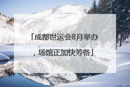 成都世运会8月举办，场馆正加快筹备