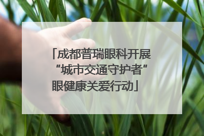 成都普瑞眼科开展“城市交通守护者”眼健康关爱行动
