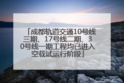 成都轨道交通10号线三期、17号线二期、30号线一期工程均已进入空载试运行阶段