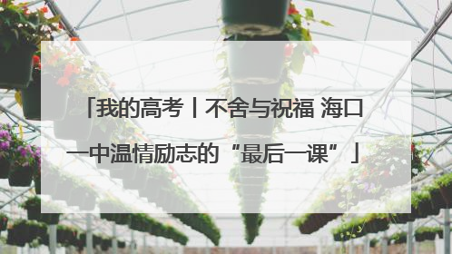 我的高考丨不舍与祝福 海口一中温情励志的“最后一课”