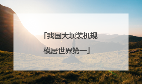 我国大坝装机规模居世界第一