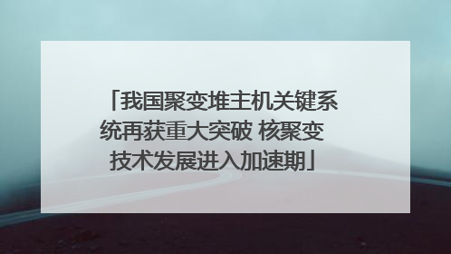 我国聚变堆主机关键系统再获重大突破 核聚变技术发展进入加速期