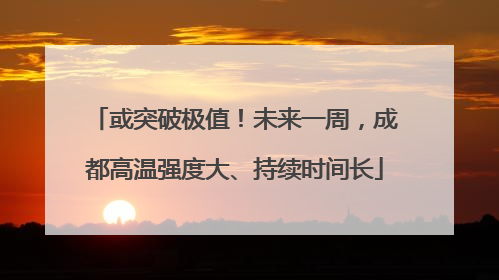 或突破极值！未来一周，成都高温强度大、持续时间长