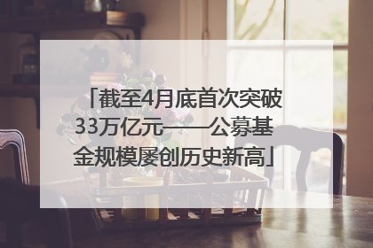 截至4月底首次突破33万亿元——公募基金规模屡创历史新高