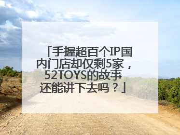 手握超百个IP国内门店却仅剩5家，52TOYS的故事还能讲下去吗？