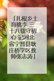 扎根乡土育桃李 三十八载守初心 记河北省宁晋县耿庄桥学区教师张志涛