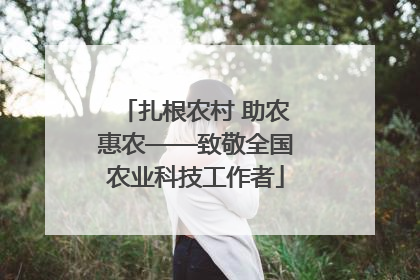 扎根农村 助农惠农——致敬全国农业科技工作者
