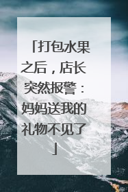 打包水果之后，店长突然报警：妈妈送我的礼物不见了