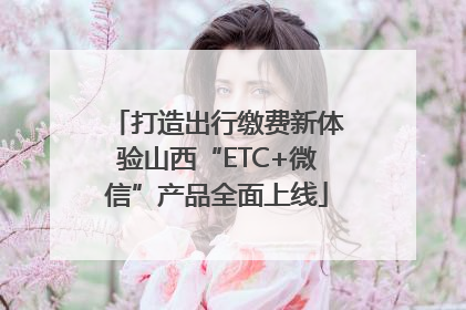 打造出行缴费新体验山西“ETC+微信”产品全面上线