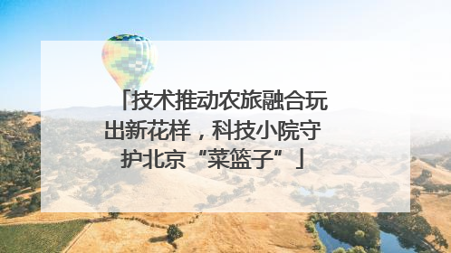 技术推动农旅融合玩出新花样，科技小院守护北京“菜篮子”