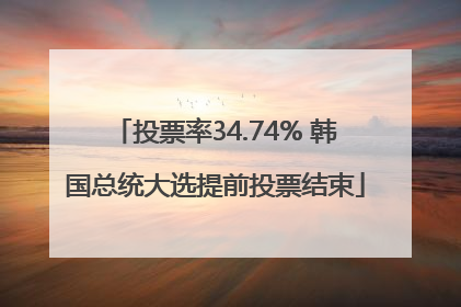 投票率34.74% 韩国总统大选提前投票结束
