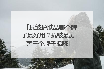 抗皱护肤品哪个牌子最好用？抗皱最厉害三个牌子揭晓