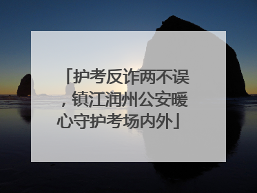 护考反诈两不误，镇江润州公安暖心守护考场内外