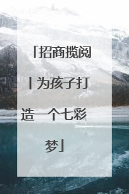 招商揽阅丨为孩子打造一个七彩梦