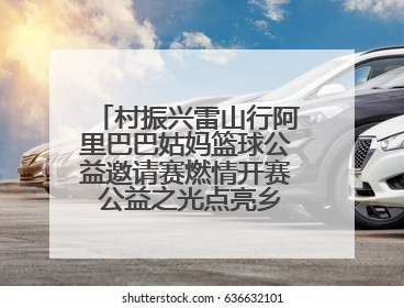 村振兴雷山行阿里巴巴姑妈篮球公益邀请赛燃情开赛 公益之光点亮乡村振兴之路