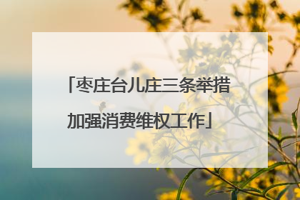 枣庄台儿庄三条举措加强消费维权工作