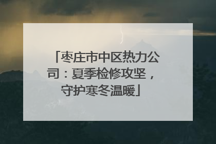 枣庄市中区热力公司：夏季检修攻坚，守护寒冬温暖