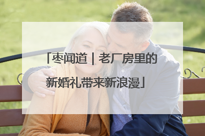 枣闻道｜老厂房里的新婚礼带来新浪漫