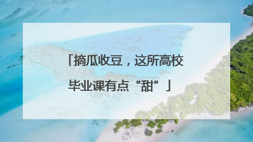 摘瓜收豆，这所高校毕业课有点“甜”
