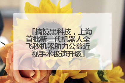 摘镜黑科技，上海首批新一代机器人全飞秒机器助力公益近视手术极速升级