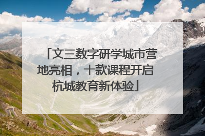 文三数字研学城市营地亮相，十款课程开启杭城教育新体验