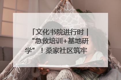 文化书院进行时｜“急救培训+基地研学”！桑家社区筑牢居民健康防线