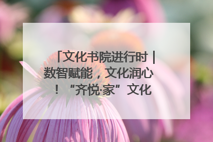 文化书院进行时｜数智赋能，文化润心！“齐悦·家”文化书院超有料