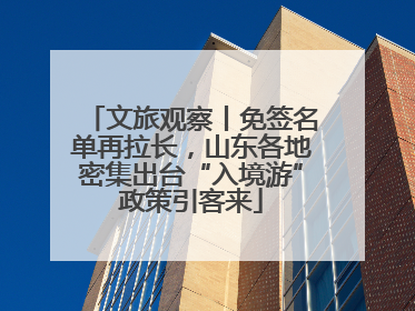 文旅观察丨免签名单再拉长，山东各地密集出台“入境游”政策引客来