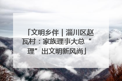 文明乡伴｜淄川区赵瓦村：家族理事大总“理”出文明新风尚