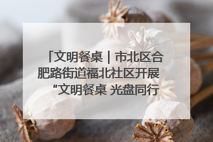 文明餐桌｜市北区合肥路街道福北社区开展“文明餐桌 光盘同行——小餐桌带动大文明”宣传活动