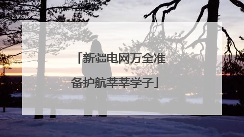 新疆电网万全准备护航莘莘学子