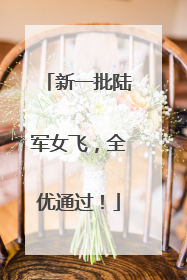 新一批陆军女飞，全优通过！