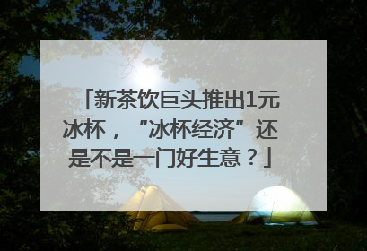 新茶饮巨头推出1元冰杯，“冰杯经济”还是不是一门好生意？