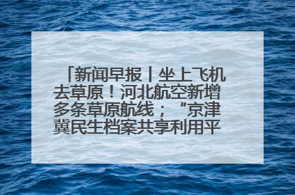 新闻早报丨坐上飞机去草原！河北航空新增多条草原航线；“京津冀民生档案共享利用平台”上线试运行>>