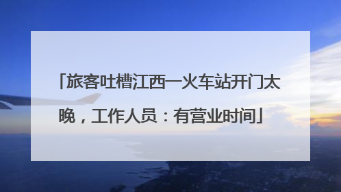 旅客吐槽江西一火车站开门太晚，工作人员：有营业时间