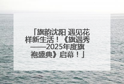 旗韵沈阳 遇见花样新生活！《旗遇秀——2025年度旗袍盛典》启幕！