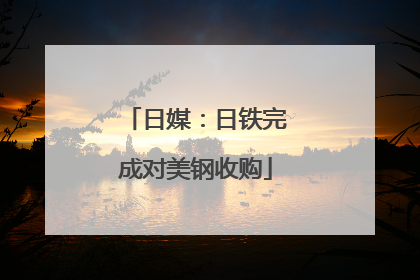日媒：日铁完成对美钢收购