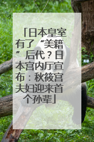 日本皇室有了“美籍”后代？日本宫内厅宣布：秋筱宫夫妇迎来首个孙辈