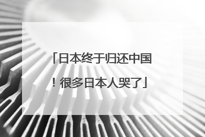 日本终于归还中国！很多日本人哭了