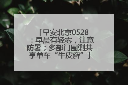 早安北京0528：早晨有轻雾，注意防暑；多部门围剿共享单车“牛皮癣”