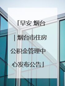 早安 烟台｜烟台市住房公积金管理中心发布公告