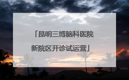 昆明三博脑科医院新院区开诊试运营