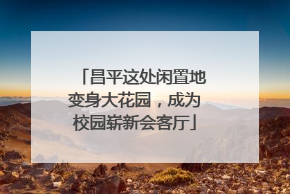 昌平这处闲置地变身大花园，成为校园崭新会客厅