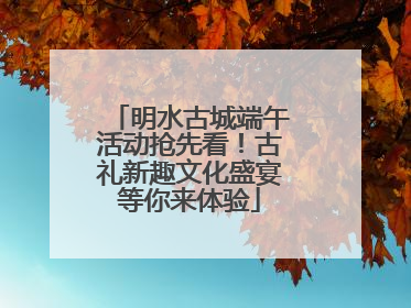 明水古城端午活动抢先看！古礼新趣文化盛宴等你来体验
