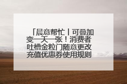 晨意帮忙丨可叠加变一天一张！消费者吐槽金粒门随意更改充值优惠券使用规则，品牌回应