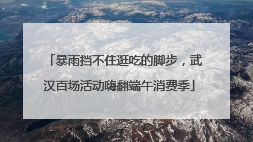 暴雨挡不住逛吃的脚步，武汉百场活动嗨翻端午消费季