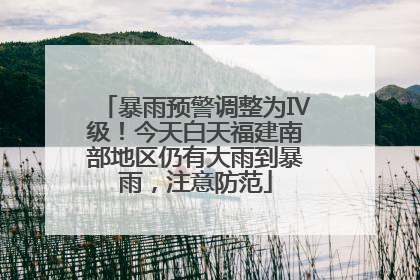 暴雨预警调整为Ⅳ级！今天白天福建南部地区仍有大雨到暴雨，注意防范
