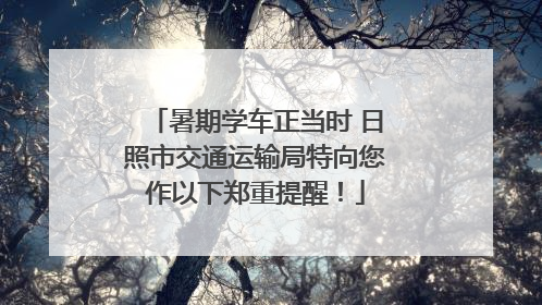 暑期学车正当时 日照市交通运输局特向您作以下郑重提醒！